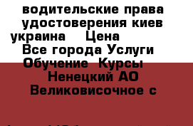 водительские права удостоверения киев украина  › Цена ­ 12 000 - Все города Услуги » Обучение. Курсы   . Ненецкий АО,Великовисочное с.